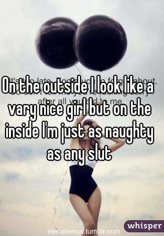 On the outside I look like a vary nice girl but on the inside I'm just as naughty as any slut