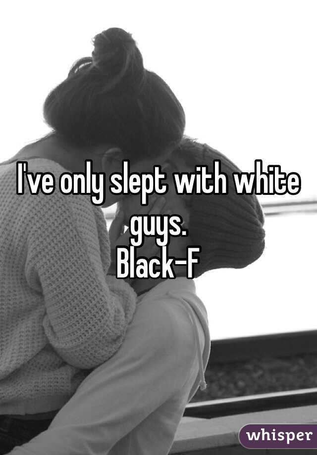 I've only slept with white guys. 
Black-F