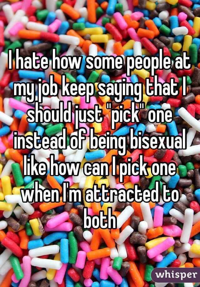 I hate how some people at my job keep saying that I should just "pick" one instead of being bisexual like how can I pick one when I'm attracted to both 