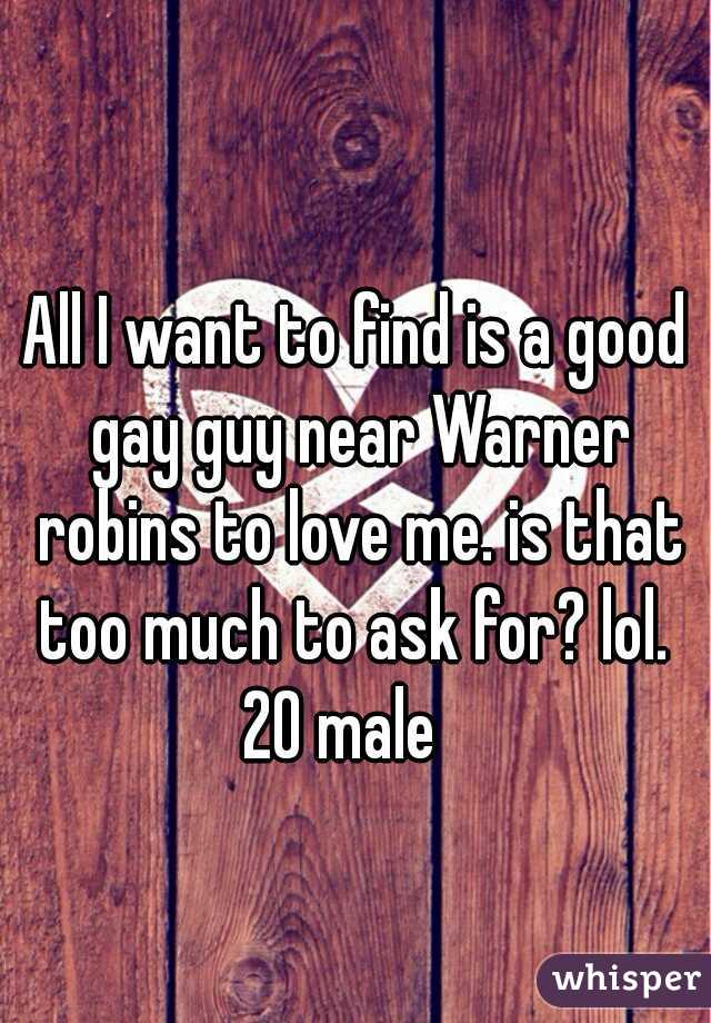 All I want to find is a good gay guy near Warner robins to love me. is that too much to ask for? lol. 
20 male  