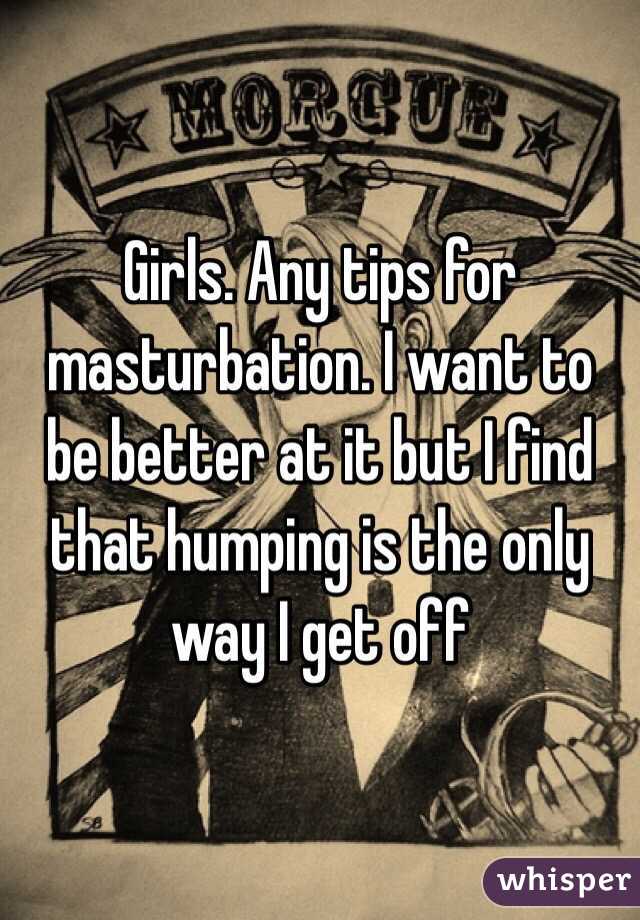 Girls. Any tips for masturbation. I want to be better at it but I find that humping is the only way I get off