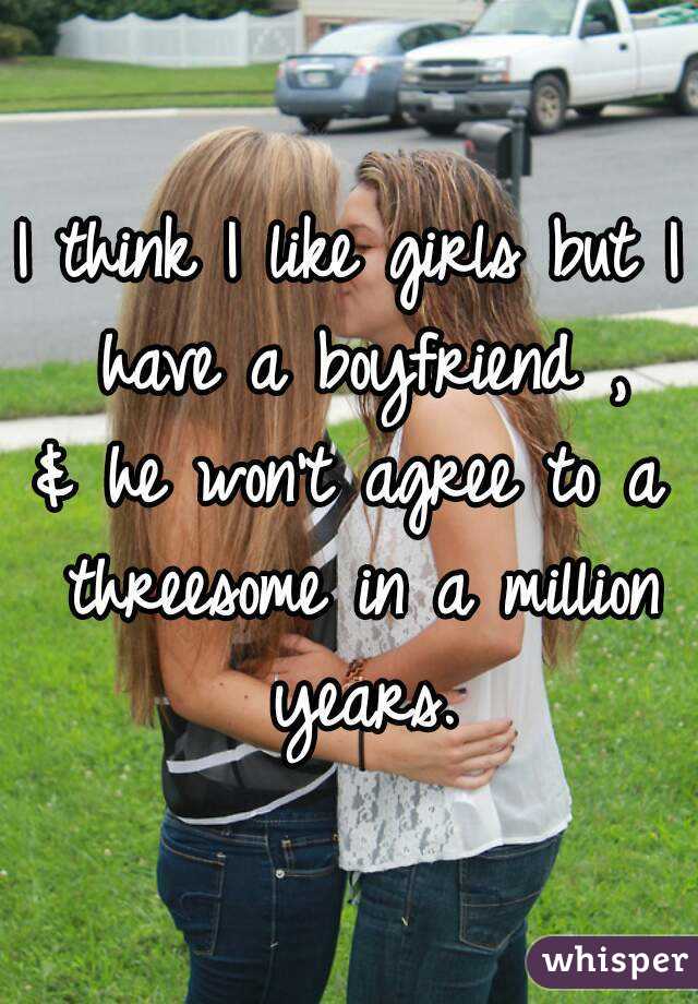 I think I like girls but I have a boyfriend ,
& he won't agree to a threesome in a million years.