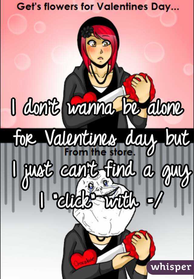 I don't wanna be alone for Valentines day but I just can't find a guy I "click" with =/