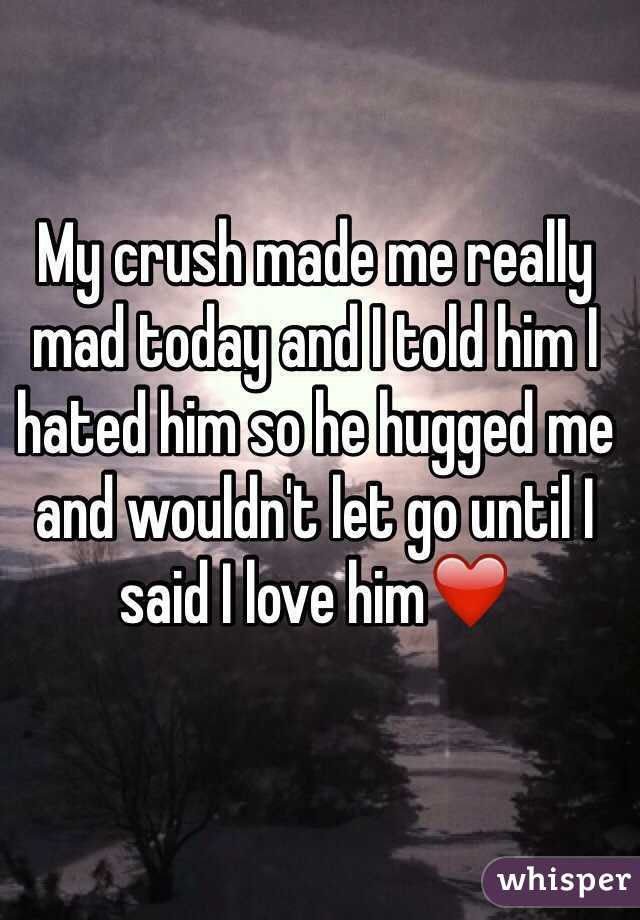 My crush made me really mad today and I told him I hated him so he hugged me and wouldn't let go until I said I love him❤️