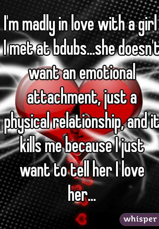 I'm madly in love with a girl I met at bdubs...she doesn't want an emotional attachment, just a physical relationship, and it kills me because I just want to tell her I love her...