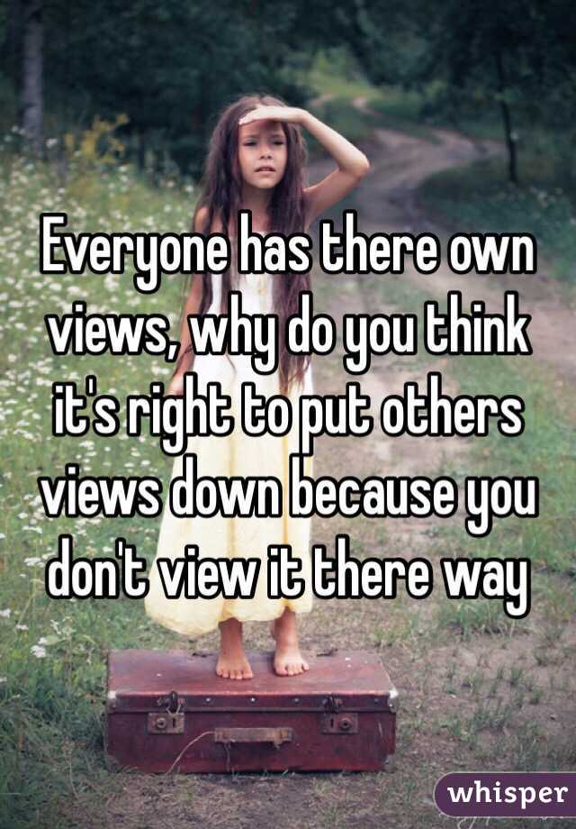 Everyone has there own views, why do you think it's right to put others views down because you don't view it there way