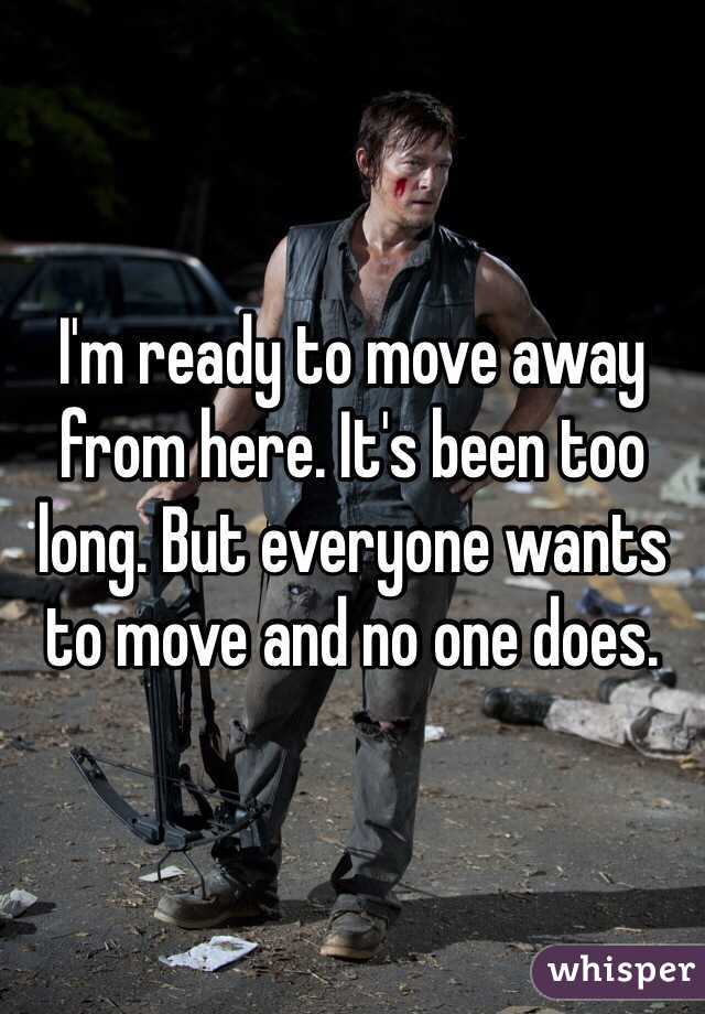 I'm ready to move away from here. It's been too long. But everyone wants to move and no one does. 