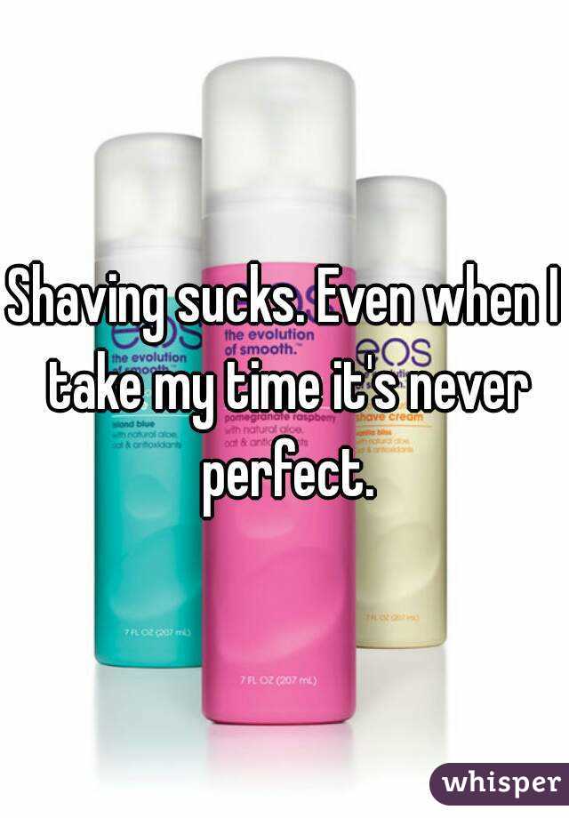 Shaving sucks. Even when I take my time it's never perfect.