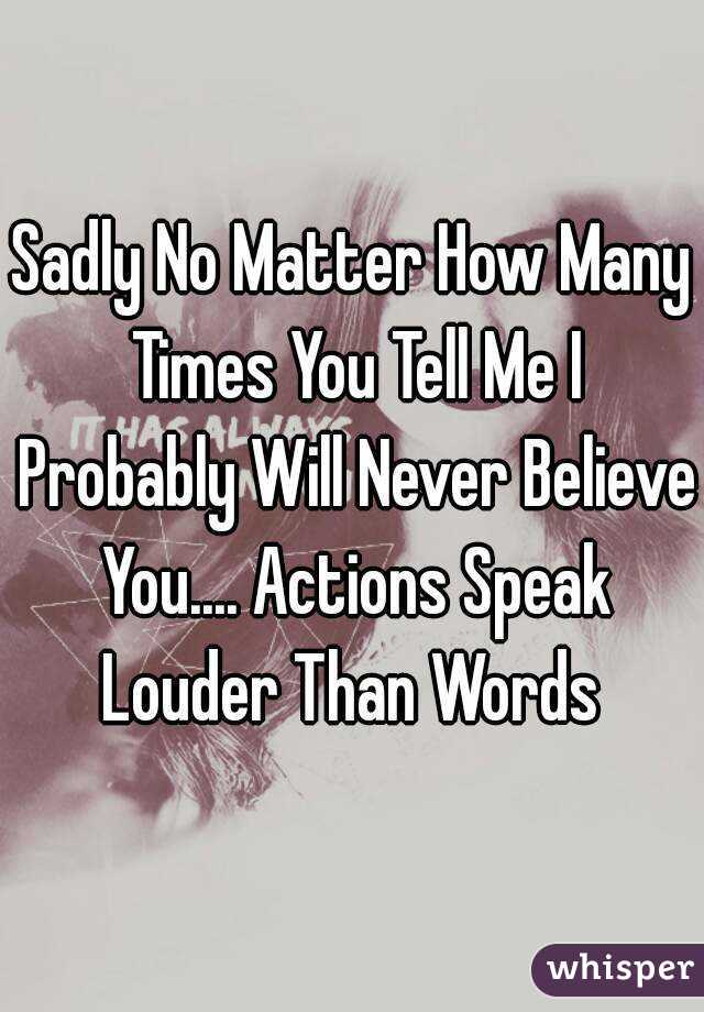 Sadly No Matter How Many Times You Tell Me I Probably Will Never Believe You.... Actions Speak Louder Than Words 