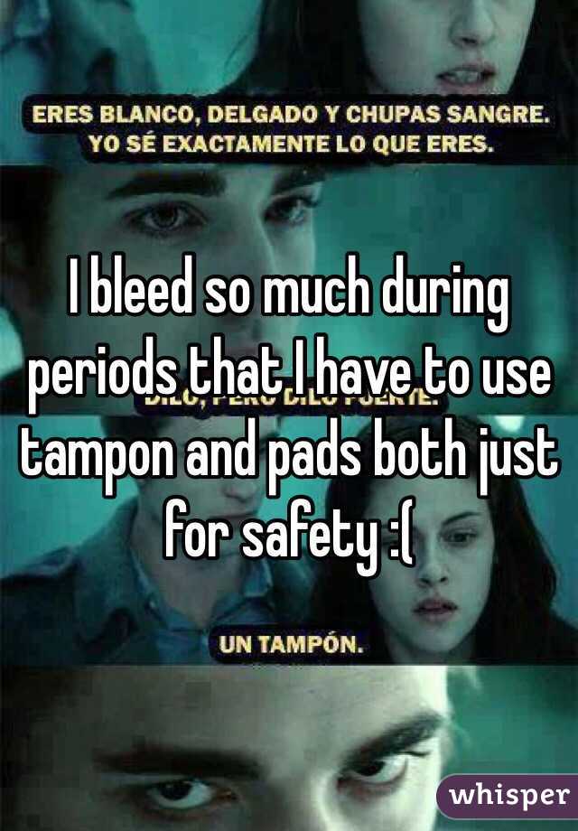 I bleed so much during periods that I have to use tampon and pads both just for safety :(