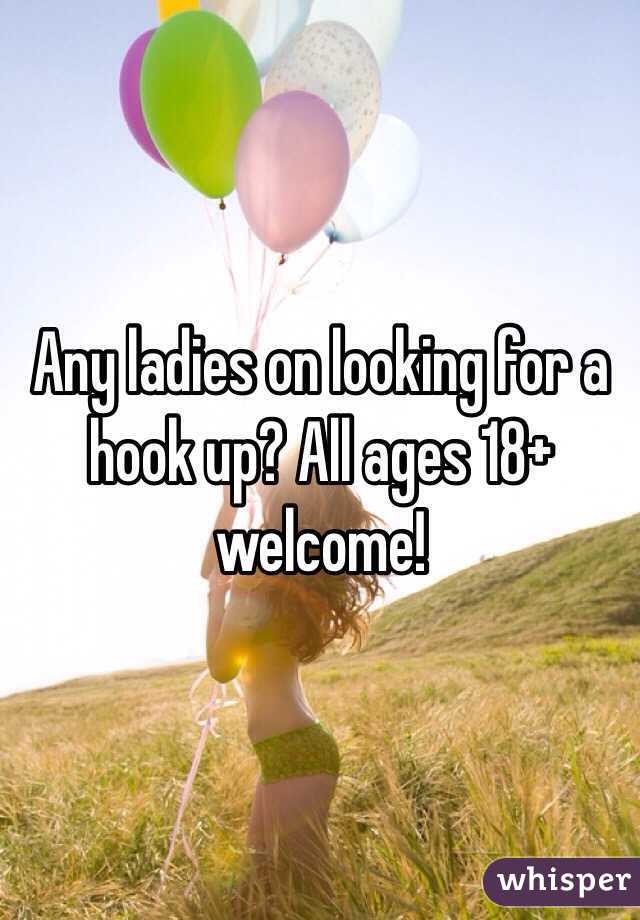 Any ladies on looking for a hook up? All ages 18+ welcome!