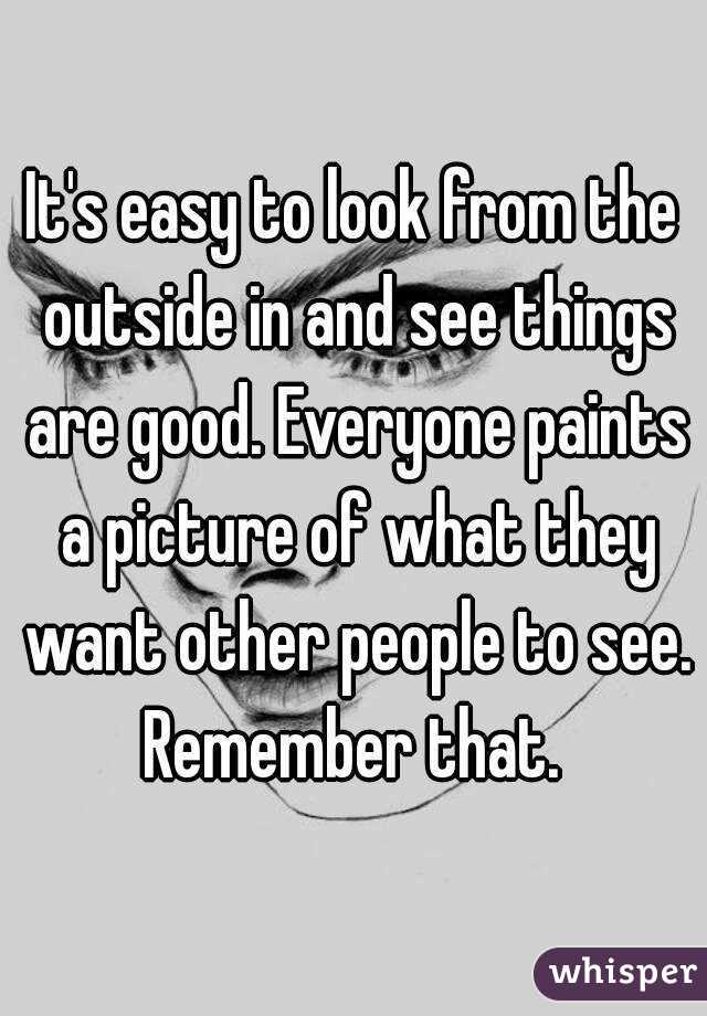 It's easy to look from the outside in and see things are good. Everyone paints a picture of what they want other people to see. Remember that. 