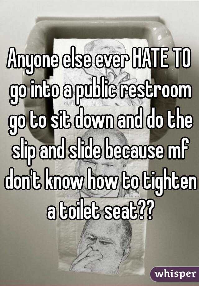 Anyone else ever HATE TO go into a public restroom go to sit down and do the slip and slide because mf don't know how to tighten a toilet seat??