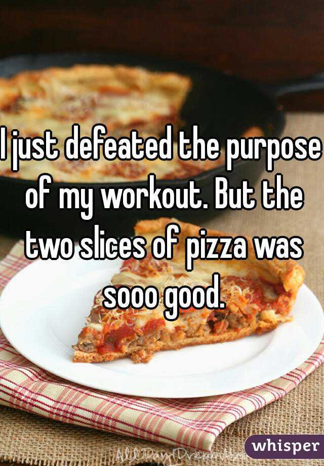 I just defeated the purpose of my workout. But the two slices of pizza was sooo good.