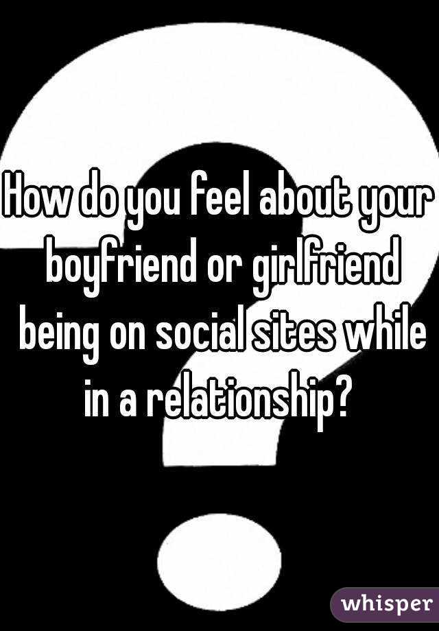 How do you feel about your boyfriend or girlfriend being on social sites while in a relationship? 