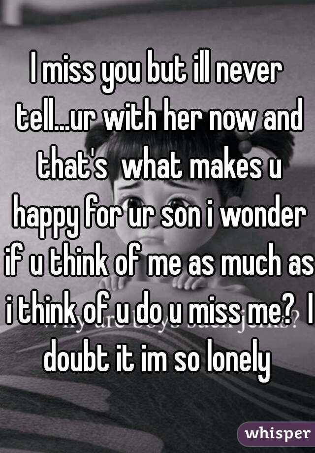 I miss you but ill never tell...ur with her now and that's  what makes u happy for ur son i wonder if u think of me as much as i think of u do u miss me?  I doubt it im so lonely 