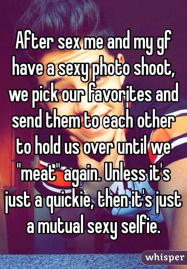 After sex me and my gf have a sexy photo shoot, we pick our favorites and send them to each other to hold us over until we "meat" again. Unless it's just a quickie, then it's just a mutual sexy selfie. 