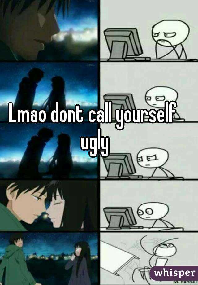 Lmao dont call yourself ugly