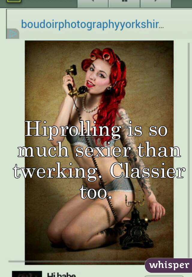 Hiprolling is so much sexier than twerking. Classier too. 