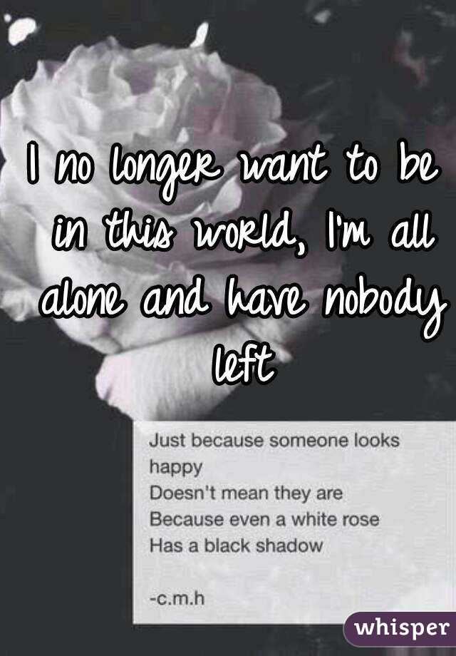 I no longer want to be in this world, I'm all alone and have nobody left