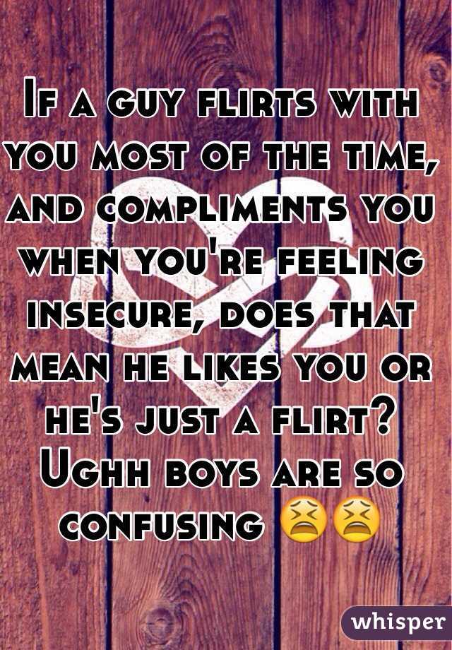 If a guy flirts with you most of the time, and compliments you when you're feeling insecure, does that mean he likes you or he's just a flirt? Ughh boys are so confusing 😫😫