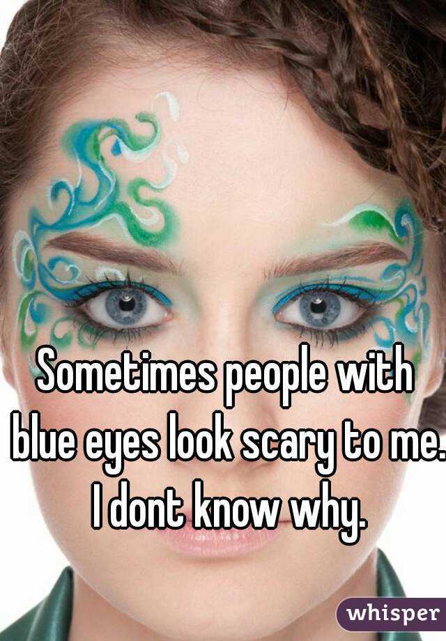 Sometimes people with blue eyes look scary to me. I dont know why.