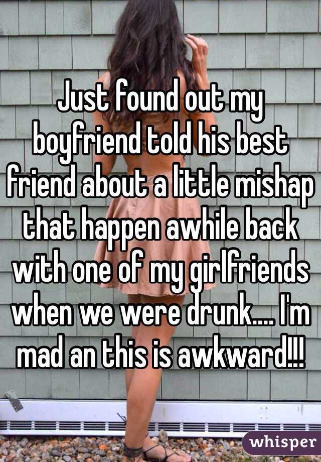 Just found out my boyfriend told his best friend about a little mishap that happen awhile back with one of my girlfriends when we were drunk.... I'm mad an this is awkward!!!