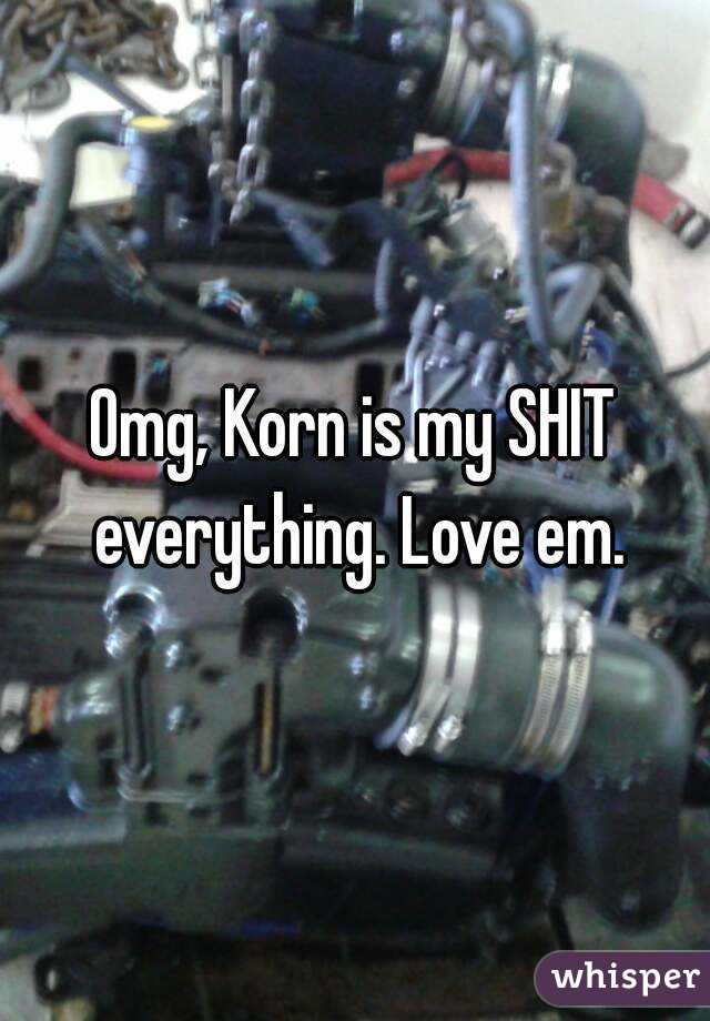 Omg, Korn is my SHIT everything. Love em.