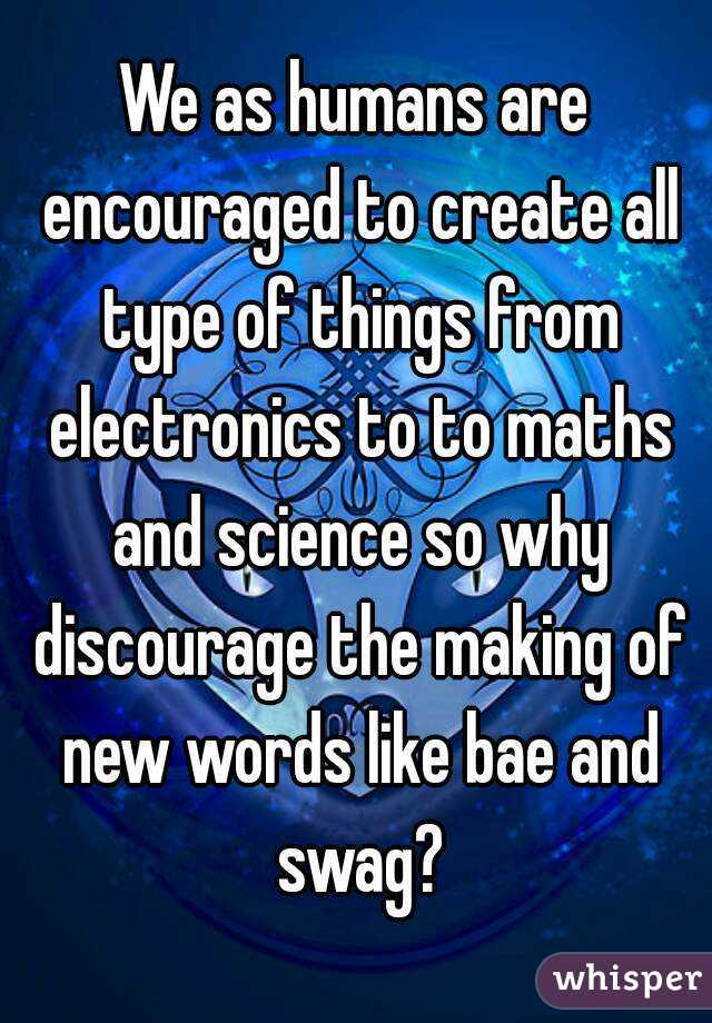 We as humans are encouraged to create all type of things from electronics to to maths and science so why discourage the making of new words like bae and swag?