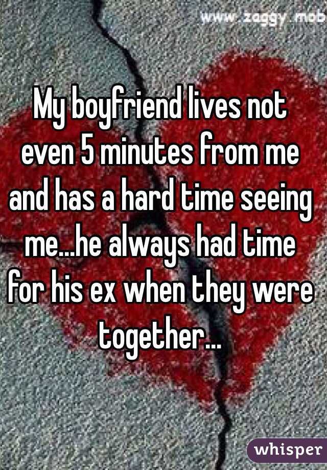 My boyfriend lives not even 5 minutes from me and has a hard time seeing me...he always had time for his ex when they were together...