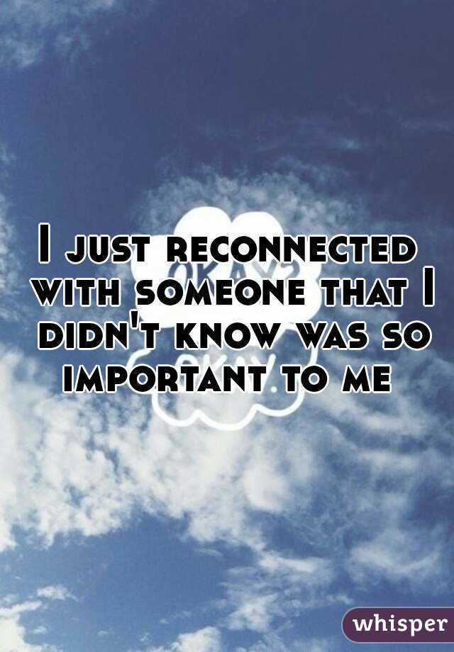 I just reconnected with someone that I didn't know was so important to me 