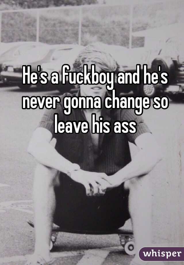 He's a fuckboy and he's never gonna change so leave his ass