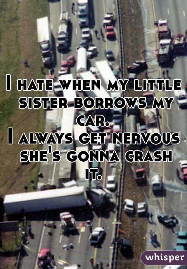 I hate when my little sister borrows my car. 
I always get nervous she's gonna crash it. 