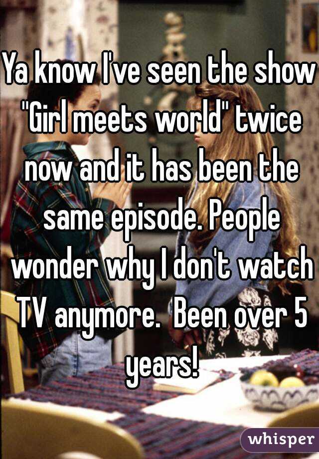 Ya know I've seen the show "Girl meets world" twice now and it has been the same episode. People wonder why I don't watch TV anymore.  Been over 5 years!