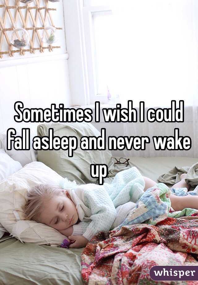 Sometimes I wish I could fall asleep and never wake up