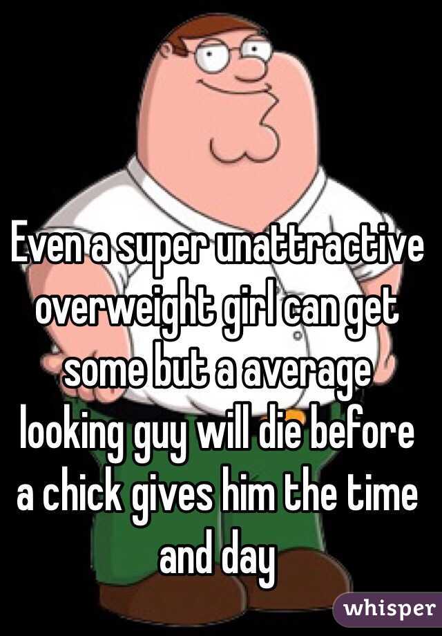 Even a super unattractive overweight girl can get some but a average looking guy will die before a chick gives him the time and day 