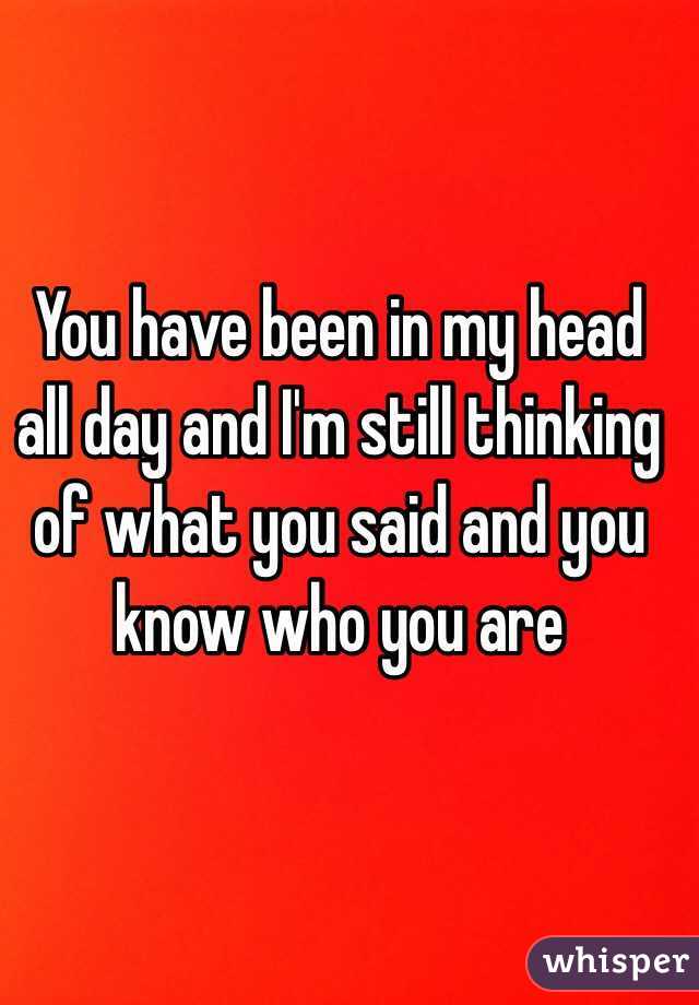 You have been in my head all day and I'm still thinking of what you said and you know who you are 