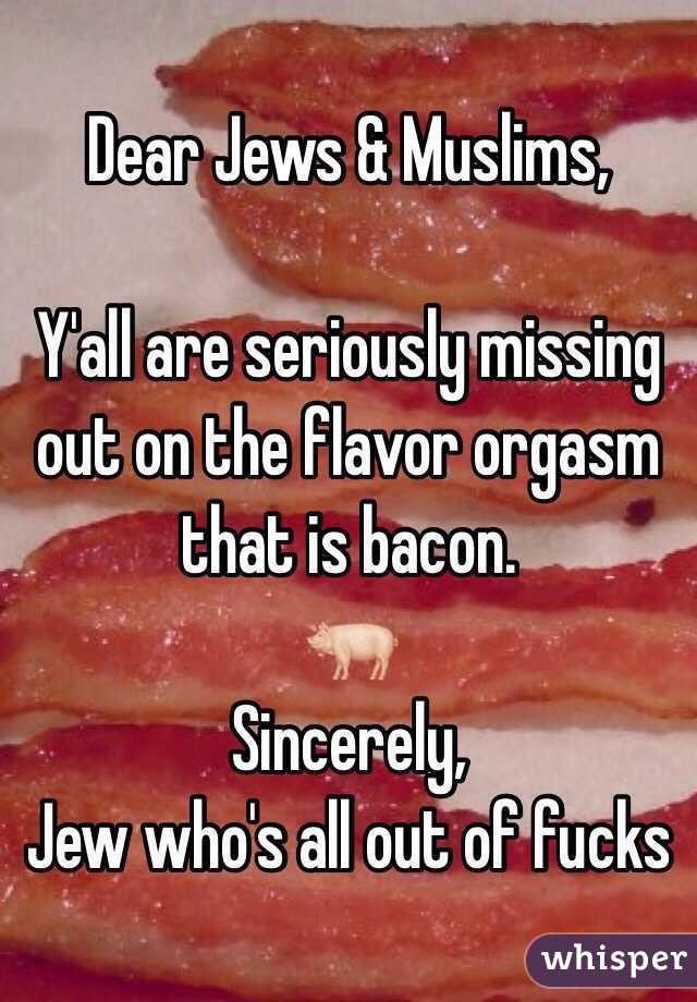 Dear Jews & Muslims,

Y'all are seriously missing out on the flavor orgasm that is bacon.
🐖
Sincerely,
Jew who's all out of fucks
