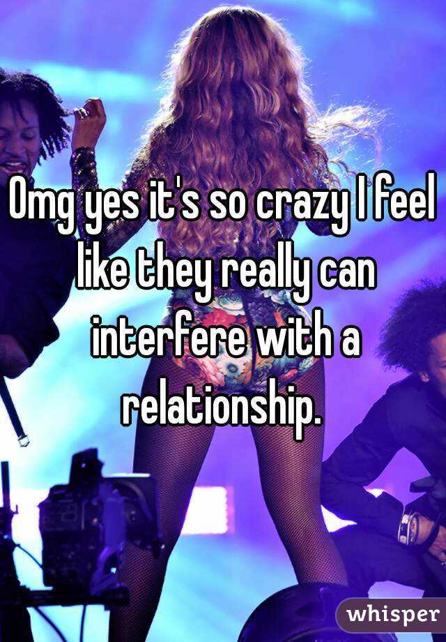 Omg yes it's so crazy I feel like they really can interfere with a relationship. 