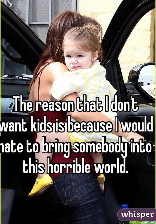 The reason that I don't want kids is because I would hate to bring somebody into this horrible world.