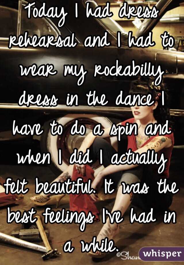 Today I had dress rehearsal and I had to wear my rockabilly dress in the dance I have to do a spin and when I did I actually felt beautiful. It was the best feelings I've had in a while. 