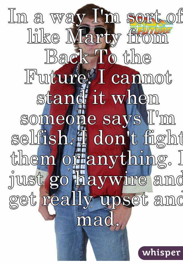 In a way I'm sort of like Marty from Back To the Future. I cannot stand it when someone says I'm selfish. I don't fight them or anything. I just go haywire and get really upset and mad.