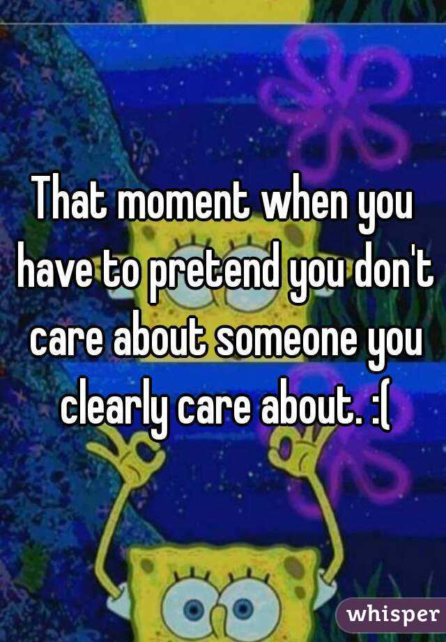 That moment when you have to pretend you don't care about someone you clearly care about. :(