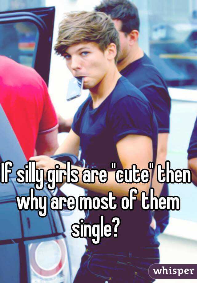 If silly girls are "cute" then why are most of them single? 