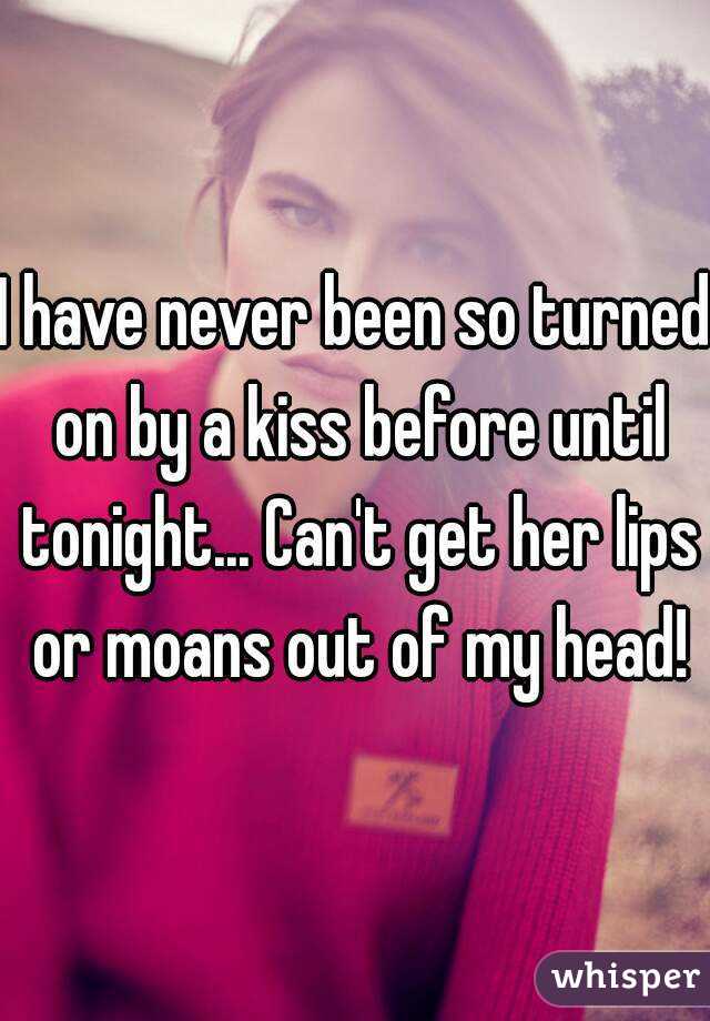 I have never been so turned on by a kiss before until tonight... Can't get her lips or moans out of my head!