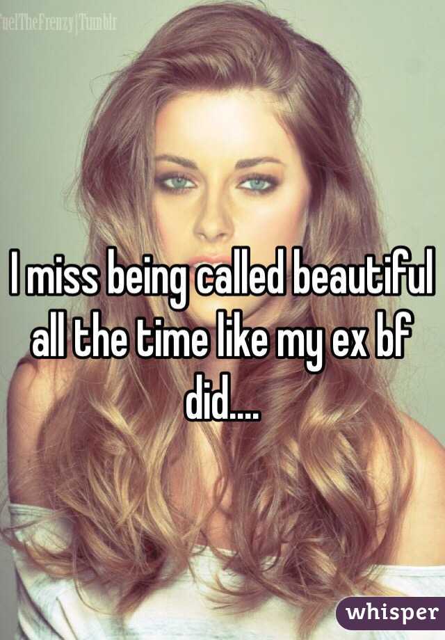 I miss being called beautiful all the time like my ex bf did.... 