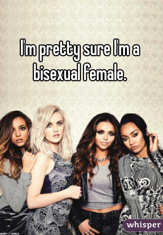 I'm pretty sure I'm a bisexual female. 