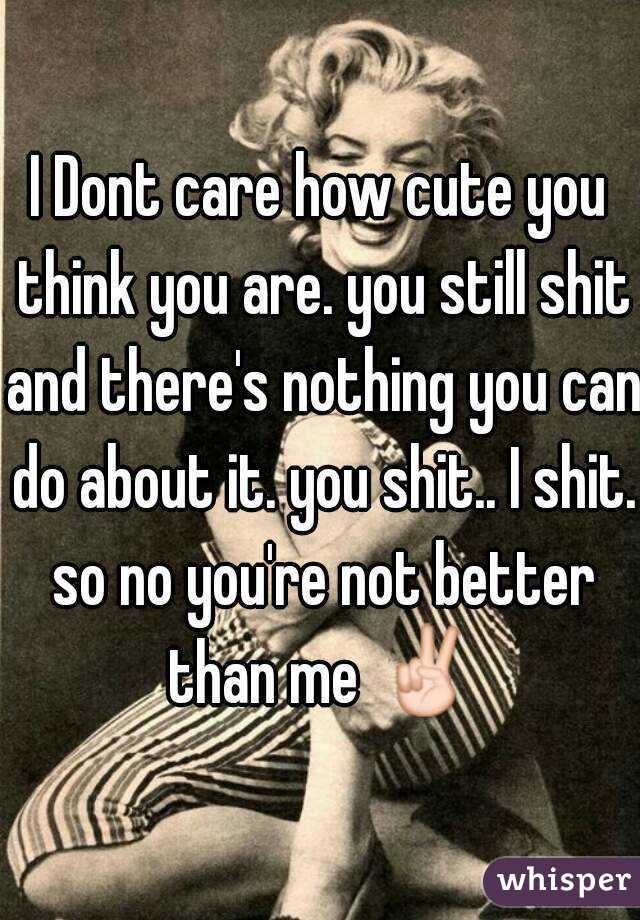 I Dont care how cute you think you are. you still shit and there's nothing you can do about it. you shit.. I shit. so no you're not better than me ✌