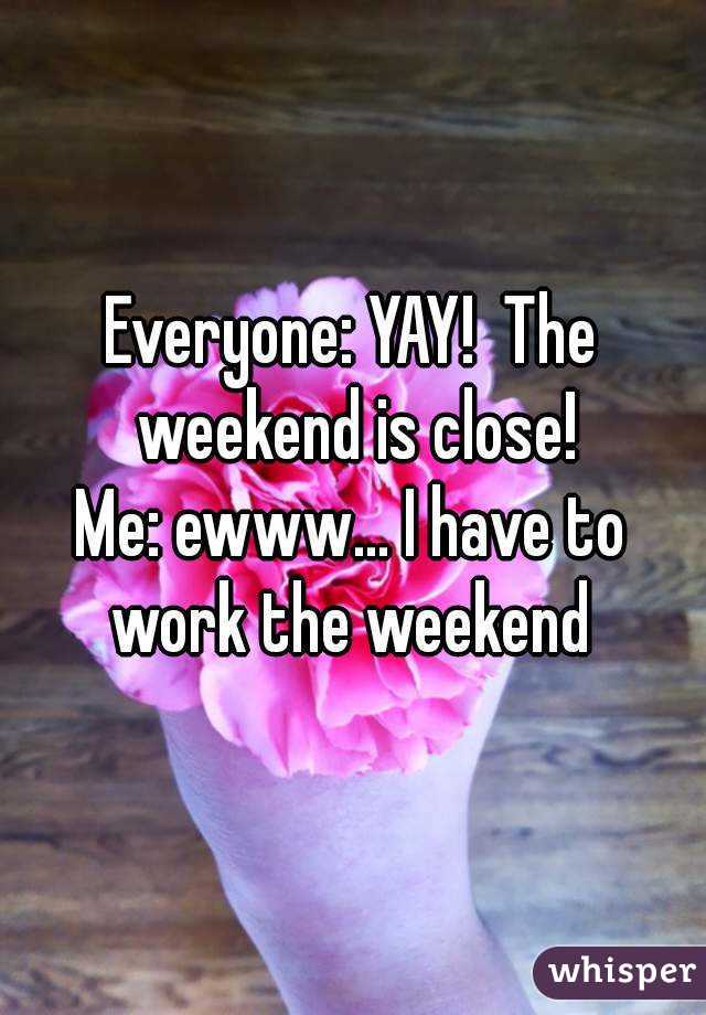 Everyone: YAY!  The weekend is close!
Me: ewww... I have to work the weekend 