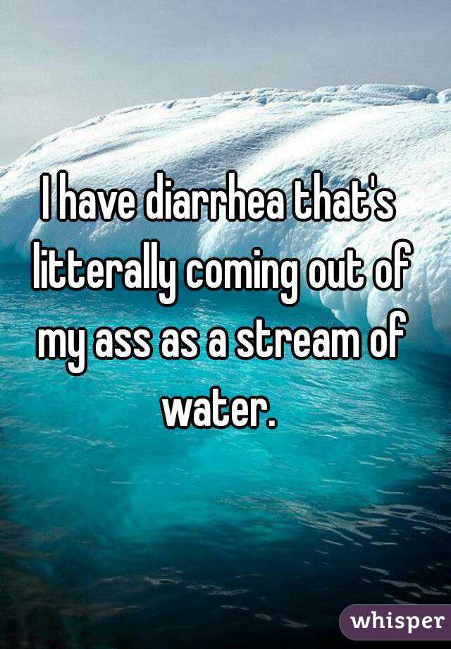 I have diarrhea that's litterally coming out of my ass as a stream of water. 